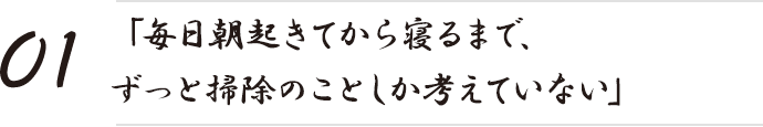 「毎日朝起きてから寝るまで、ずっと掃除のことしか考えていない」