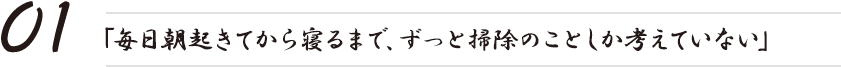 「毎日朝起きてから寝るまで、ずっと掃除のことしか考えていない」