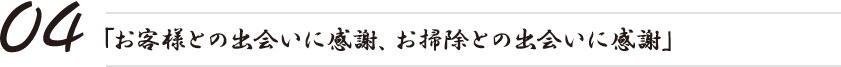 「お客様との出会いに感謝、お掃除との出会いに感謝」